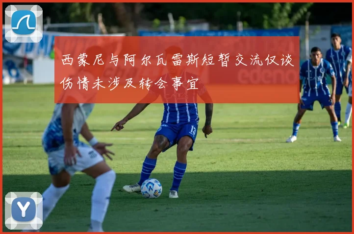 西蒙尼与阿尔瓦雷斯短暂交流仅谈伤情未涉及转会事宜