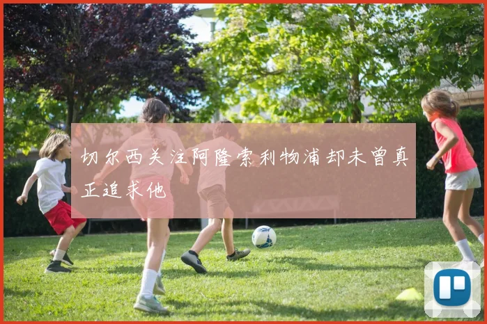 切尔西关注阿隆索利物浦却未曾真正追求他