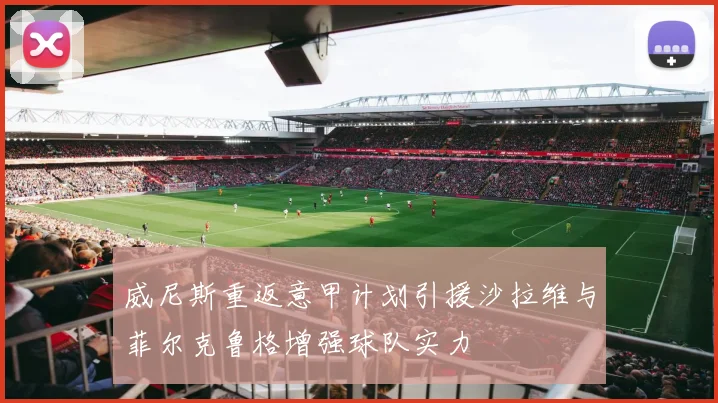 威尼斯重返意甲计划引援沙拉维与菲尔克鲁格增强球队实力