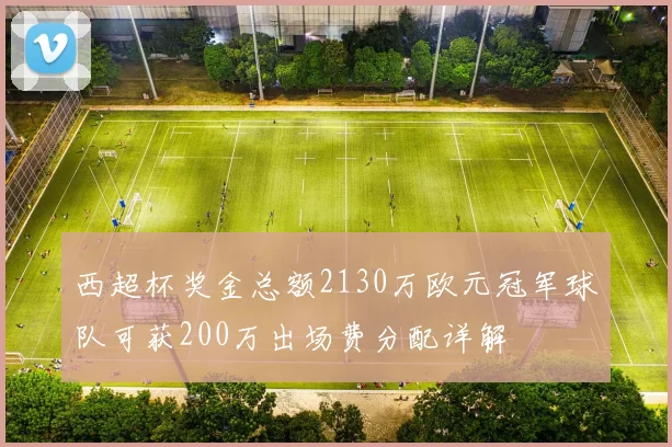 西超杯奖金总额2130万欧元冠军球队可获200万出场费分配详解