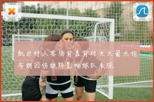 凯尔特人客场背靠背对决火箭杰伦布朗因伤缺阵影响球队表现