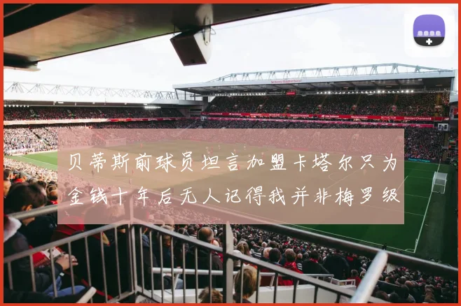 贝蒂斯前球员坦言加盟卡塔尔只为金钱十年后无人记得我并非梅罗级别