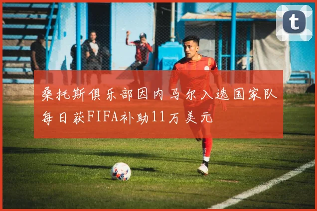 桑托斯俱乐部因内马尔入选国家队每日获FIFA补助11万美元