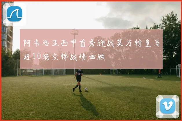 阿韦洛亚西甲首秀迎战莱万特皇马近10场交锋战绩回顾