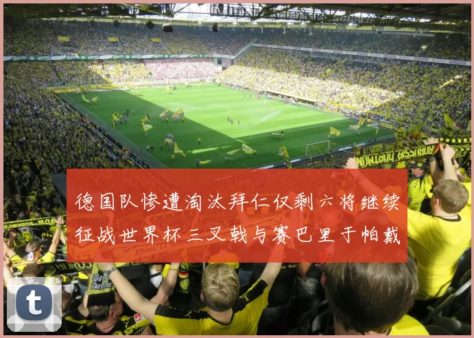 德国队惨遭淘汰拜仁仅剩六将继续征战世界杯三叉戟与赛巴里于帕戴维斯携手出战