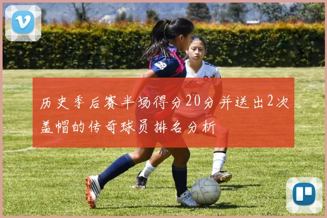 历史季后赛半场得分20分并送出2次盖帽的传奇球员排名分析