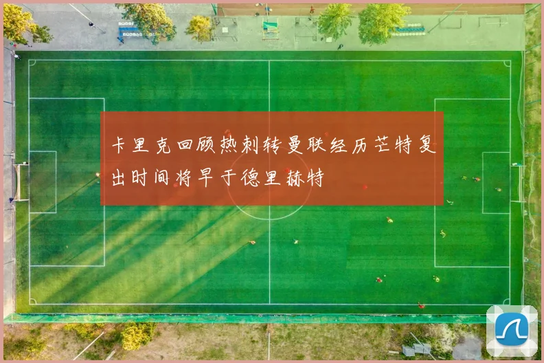 卡里克回顾热刺转曼联经历芒特复出时间将早于德里赫特