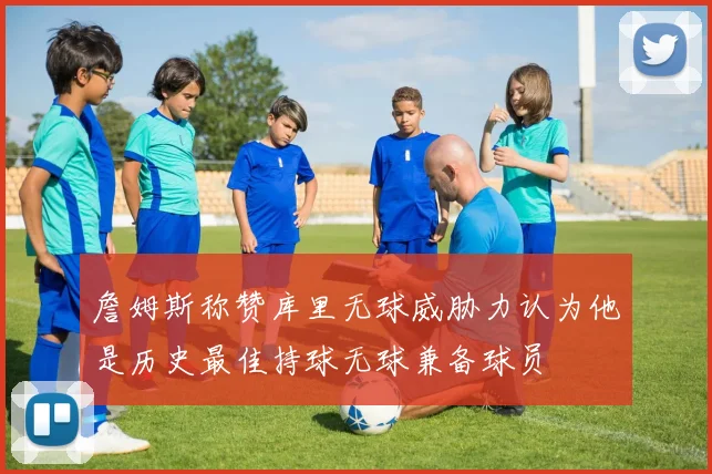 詹姆斯称赞库里无球威胁力认为他是历史最佳持球无球兼备球员