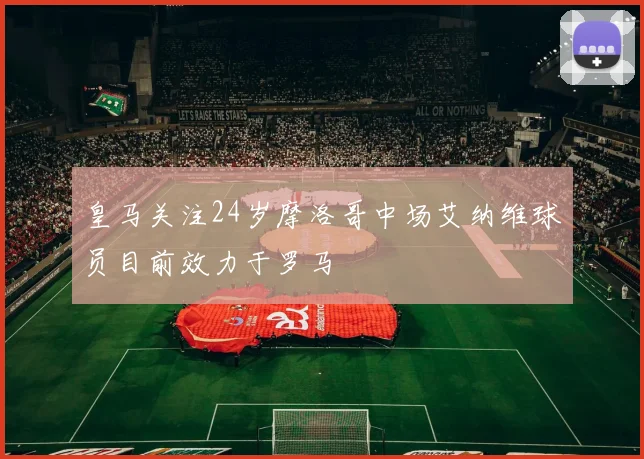 皇马关注24岁摩洛哥中场艾纳维球员目前效力于罗马