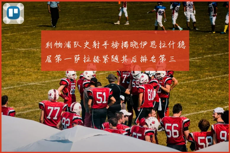 利物浦队史射手榜揭晓伊恩拉什稳居第一萨拉赫紧随其后排名第三