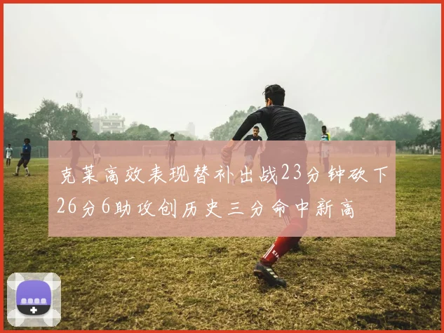 克莱高效表现替补出战23分钟砍下26分6助攻创历史三分命中新高