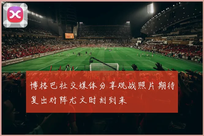 博格巴社交媒体分享观战照片期待复出对阵尤文时刻到来