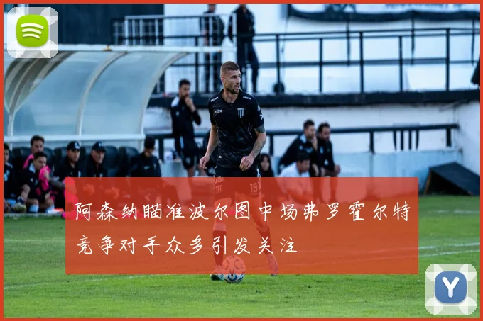 阿森纳瞄准波尔图中场弗罗霍尔特竞争对手众多引发关注