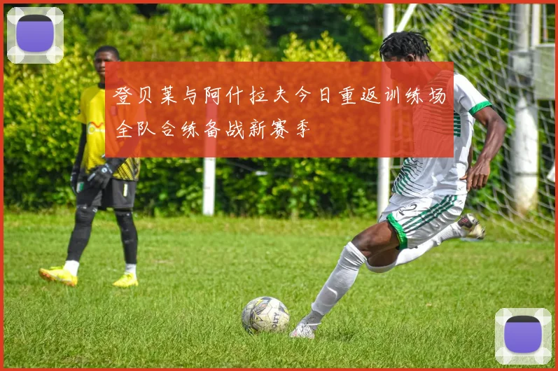 登贝莱与阿什拉夫今日重返训练场全队合练备战新赛季