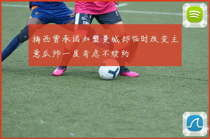 梅西曾承诺加盟曼城却临时改变主意瓜帅一度考虑不续约