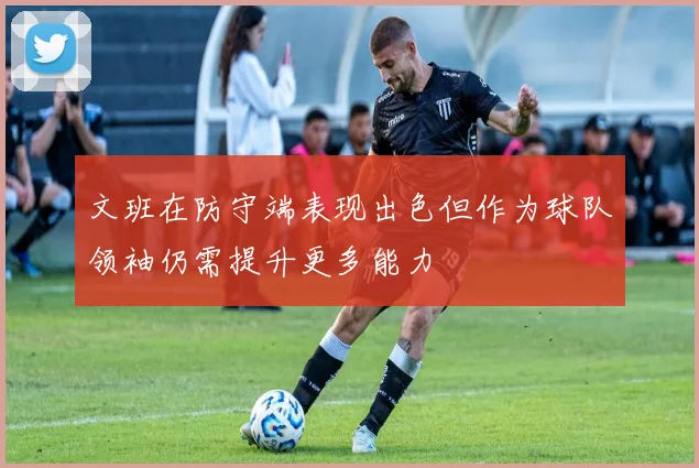 文班在防守端表现出色但作为球队领袖仍需提升更多能力