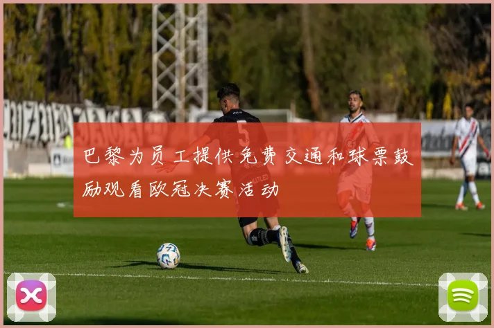 巴黎为员工提供免费交通和球票鼓励观看欧冠决赛活动